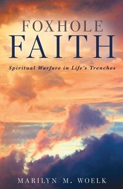 Foxhole Faith: Spiritual Warfare in Life\'s Trenches - Marilyn M. Woelk