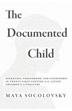 The Documented Child: Migration, Personhood, and Citizenship in Twenty-First-Century U.S. Latinx Children\'s Literature - Maya Socolovsky