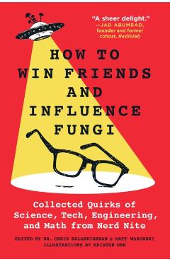 How to Win Friends and Influence Fungi: Collected Quirks of Science, Tech, Engineering, and Math from Nerd Nite - Chris Balakrishnan