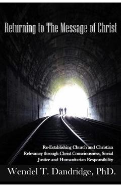 Returning to the Message of Christ: Re-Establishing Church and Christian Relevancy through Christ Consciousness, Social Justice and Humanitarian Respo - Wendel T. Dandridge