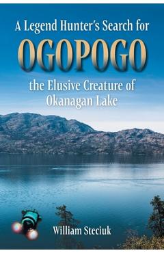 A Legend Hunter\'s Search for Ogopogo the Elusive Creature of Okanagan Lake - William Steciuk