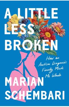 A Little Less Broken: How an Autism Diagnosis Finally Made Me Whole - Marian Schembari