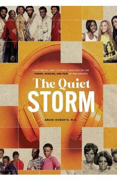 The Quiet Storm: A Historical and Cultural Analysis of the Power, Passion, and Pain of R&B Groups - Amani Roberts