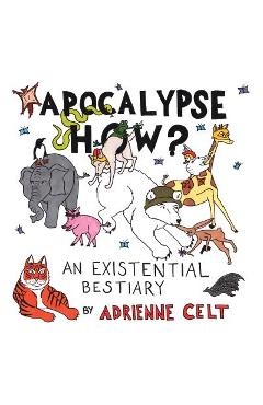 Apocalypse How?: An Existential Bestiary - Adrienne Celt