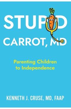 Stupid Carrot, M.D.: Parenting Children to Independence - Kenneth J. Cruse
