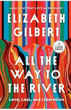 All the Way to the River: Love, Loss, and Liberation - Elizabeth Gilbert