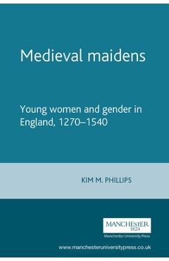 Medieval Maidens: Young Women and Gender in England, 1270-1540 - Kim Phillips