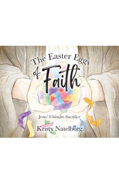 The Easter Eggs of Faith: Jesus\' Ultimate Sacrifice - Kristy Natelborg