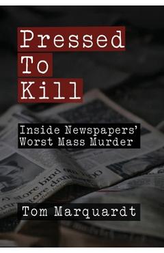 Pressed to Kill: Inside Newspapers\' Worst Mass Murder - Tom Marquardt