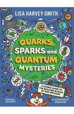 Quarks, Sparks and Quantum Mysteries: A Cosmic Guide to the Building Blocks of Our Universe - Lisa Harvey-smith