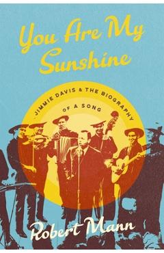 You Are My Sunshine: Jimmie Davis and the Biography of a Song - Robert Mann