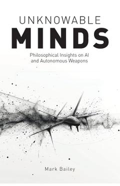 Unknowable Minds: Philosophical Insights on AI and Autonomous Weapons - Mark Bailey