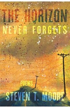The Horizon Never Forgets: Poems - Steven T. Moore