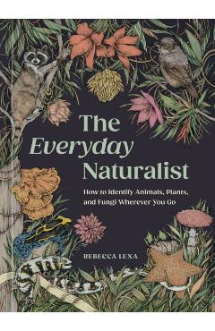 The Everyday Naturalist: How to Identify Animals, Plants, and Fungi Wherever You Go - Rebecca Lexa