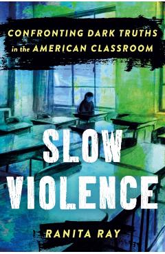 Slow Violence: Confronting Dark Truths in the American Classroom - Ranita Ray