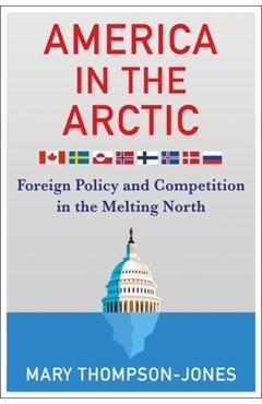 America in the Arctic: Foreign Policy and Competition in the Melting North - Mary Thompson-jones