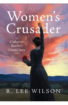 Women\'s Crusader: Catharine Beecher\'s Untold Story - R. Lee Wilson