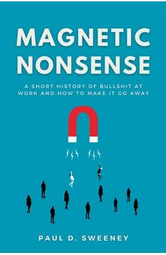 Magnetic Nonsense: A Short History of Bullshit at Work and How to Make It Go Away - Paul D. Sweeney