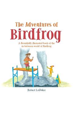 The Adventures of Birdfrog: A Beautifully illustrated book of the in-between world of Birdfrog - Robert Lodolce