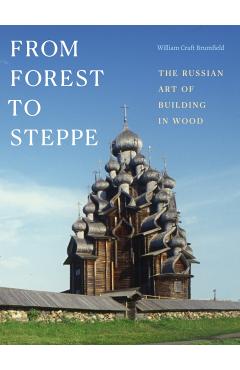 From Forest to Steppe: The Russian Art of Building in Wood - William Craft Brumfield