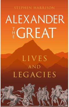 Alexander the Great: Lives and Legacies - Stephen Harrison