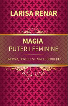 Magia puterii feminine. Energia, fortele si tainele seductiei - Larisa Renar