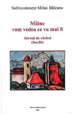 Maine vom vedea ce va mai fi. Jurnal de razboi (Inedit) - Mihai Baleanu - BABEL
