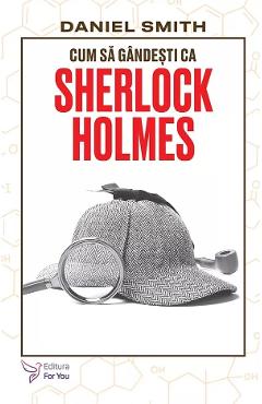 Cum sa gandesti ca Sherlock Holmes - Daniel Smith - FOR YOU