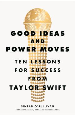 Good Ideas and Power Moves: Ten Lessons for Success from Taylor Swift - Sinead O'sullivan