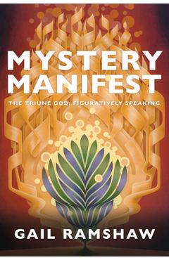 Mystery Manifest: The Triune God, Figuratively Speaking - Gail Ramshaw