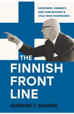 The Finnish Front Line: Kekkonen, Kennedy, and Krushchev's Cold War Showdown - Gordon Sander