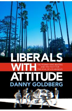 Liberals with Attitude: The Rodney King Beating and the Fight for the Soul of Los Angeles - Danny Goldberg