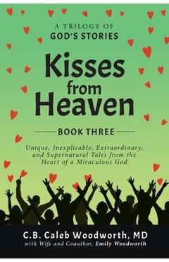 Kisses from Heaven: Unique, Inexplicable, Extraordinary, and Supernatural Tales from the Heart of a Miraculous God - C. B. Caleb Woodworth