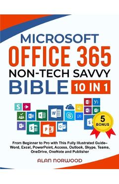 Microsoft Office 365 Non-Tech Savvy Bible: [10 in 1]: From Beginner to Pro with This Fully Illustrated Guide- Word, Excel, PowerPoint, Access, Outlook - Alan Norwood