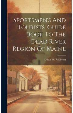 Sportsmen\'s And Tourists\' Guide Book To The Dead River Region Of Maine - Arthur W. Robinson
