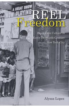 Reel Freedom: Black Film Culture in Early Twentieth-Century New York City - Alyssa Lopez