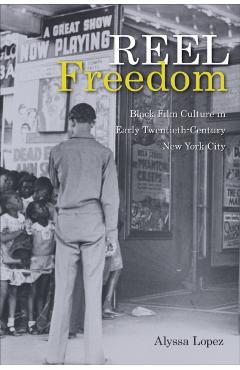 Reel Freedom: Black Film Culture in Early Twentieth-Century New York City - Alyssa Lopez