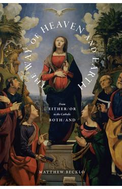 The Way of Heaven and Earth: From Either/Or to the Catholic Both/And - Matthew Becklo
