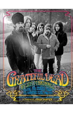 The Grateful Dead by Jim Marshall: Photos and Stories from the Formative Years, 1966-1977 - Jim Marshall