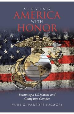 Serving America with Honor: Becoming a US Marine and Going into Combat - Yuri G. Paredes (usmcr)