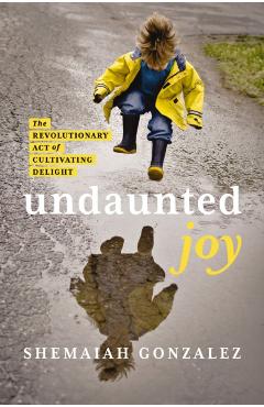 Undaunted Joy: The Revolutionary Act of Cultivating Delight - Shemaiah Gonzalez