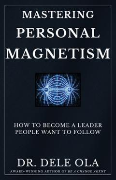 Mastering Personal Magnetism: How to Become a Leader People Want to Follow - Dele Ola