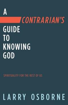 A Contrarian\'s Guide to Knowing God: Spirituality for the Rest of Us - Larry Osborne