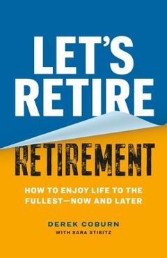 Let's Retire Retirement: How to Enjoy Life to the Fullest--Now and Later - Derek Coburn