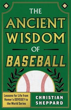 The Ancient Wisdom of Baseball: Lessons for Life from Homer\'s Odyssey to the World Series - Christian Sheppard