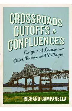 Crossroads, Cutoffs, and Confluences: Origins of Louisiana Cities, Towns, and Villages - Richard Campanella