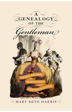 A Genealogy of the Gentleman: Women Writers and Masculinity in the Eighteenth Century - Mary Beth Harris