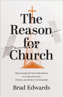 The Reason for Church: Why the Body of Christ Still Matters in an Age of Anxiety, Division, and Radical Individualism - Brad Edwards