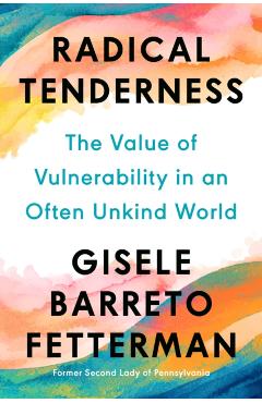 Radical Tenderness: The Value of Vulnerability in an Often Unkind World - Gisele Barreto Fetterman