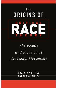 The Origins of Critical Race Theory: The People and Ideas That Created a Movement - Aja Y. Martinez